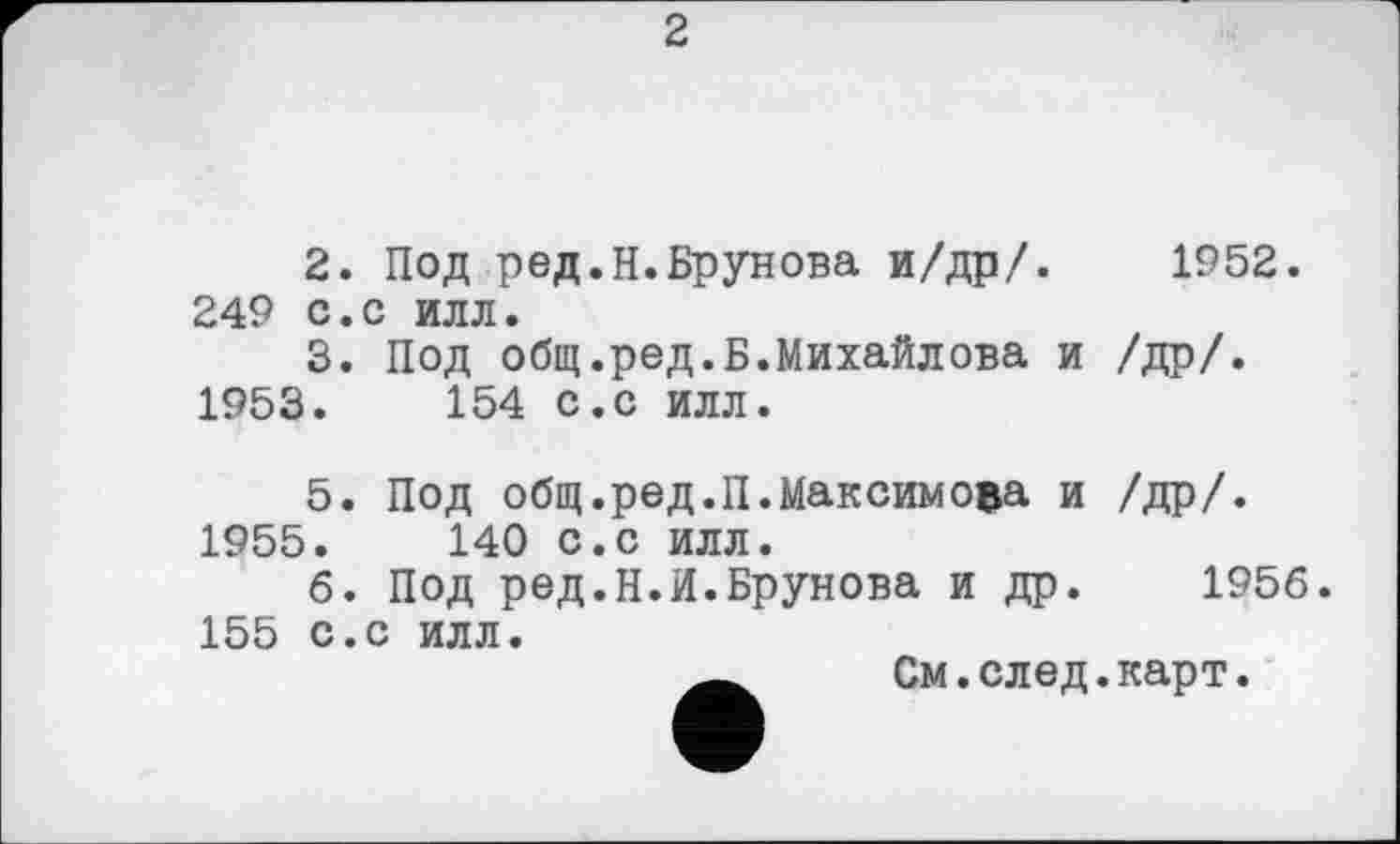 ﻿2
2.	Под ред.Н.Брунова и/др/. 1952. 249 с.с илл.
3.	Под общ.ред.Б.Михайлова и /др/.
1953.	154 с.с илл.
5.	Под общ.ред.П.Максимова и /др/.
1955.	140 с.с илл.
6.	Под ред.Н.И.Брунова и др. 1956. 155 с.с илл.
См.след.карт